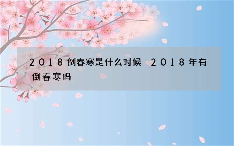2018倒春寒是什么时候 2018年有倒春寒吗